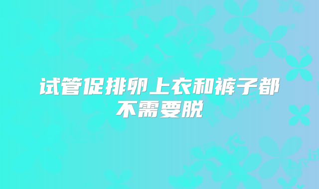 试管促排卵上衣和裤子都不需要脱
