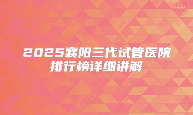 2025襄阳三代试管医院排行榜详细讲解