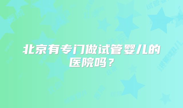 北京有专门做试管婴儿的医院吗？