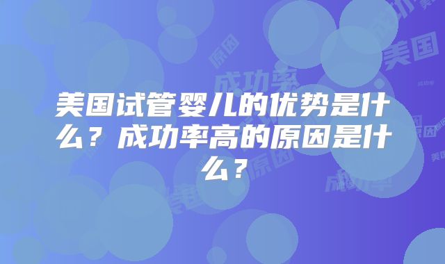 美国试管婴儿的优势是什么?成功率高的原因是什么?