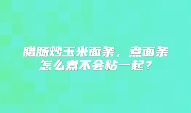 腊肠炒玉米面条,煮面条怎么煮不会粘一起?