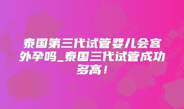 泰国第三代试管婴儿会宫外孕吗_泰国三代试管成功多高!