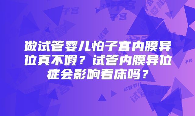 做试管婴儿怕子宫内膜异位真不假？试管内膜异位症会影响着床吗？