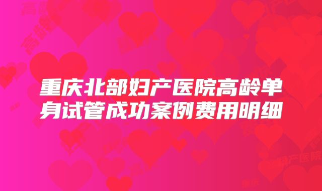 重庆北部妇产医院高龄单身试管成功案例费用明细