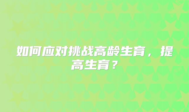 如何应对挑战高龄生育,提高生育?