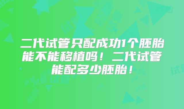 二代试管只配成功1个胚胎能不能移植吗！二代试管能配多少胚胎！