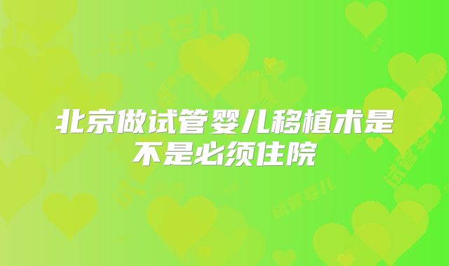 北京做试管婴儿移植术是不是必须住院