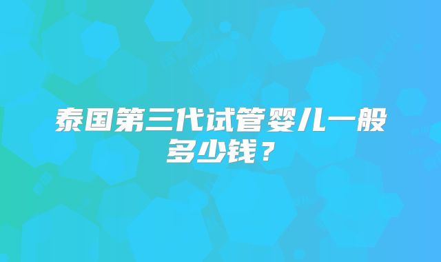 泰国第三代试管婴儿一般多少钱？