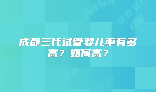 成都三代试管婴儿率有多高？如何高？