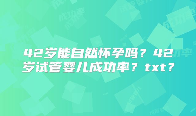 42岁能自然怀孕吗？42岁试管婴儿成功率？txt？