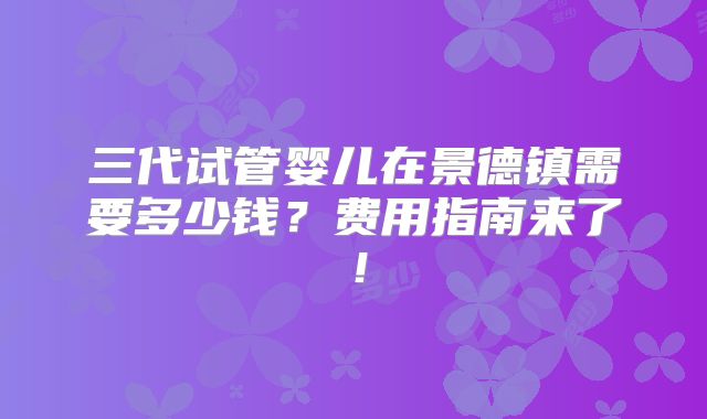 三代试管婴儿在景德镇需要多少钱?费用指南来了!