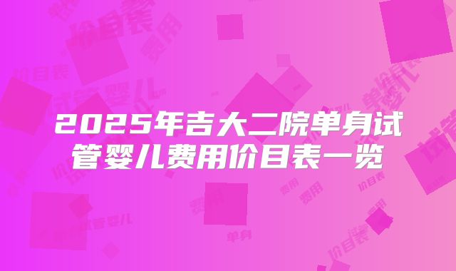2025年吉大二院单身试管婴儿费用价目表一览