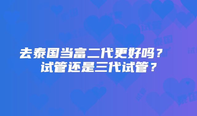 去泰国当富二代更好吗? 试管还是三代试管?
