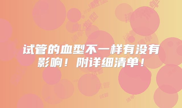 试管的血型不一样有没有影响!附详细清单!