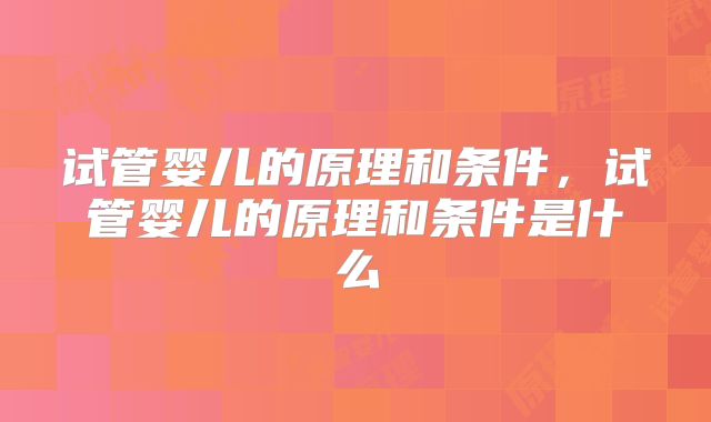 试管婴儿的原理和条件，试管婴儿的原理和条件是什么