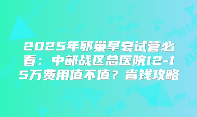 2025年卵巢早衰试管必看：中部战区总医院12-15万费用值不值？省钱攻略