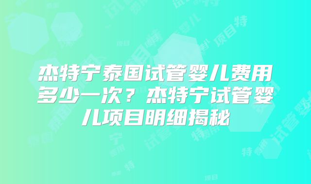杰特宁泰国试管婴儿费用多少一次？杰特宁试管婴儿项目明细揭秘