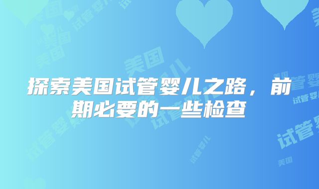 探索美国试管婴儿之路，前期必要的一些检查