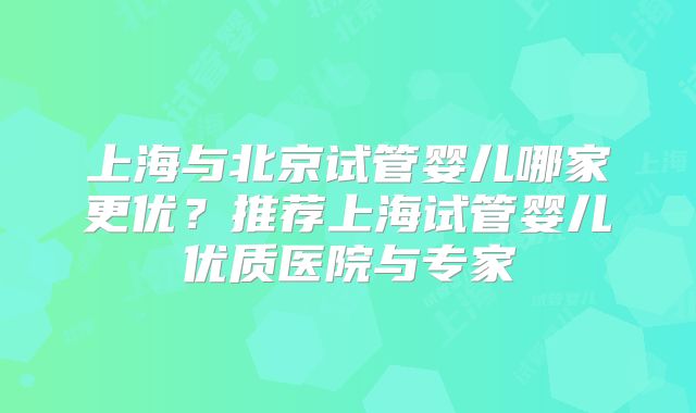 上海与北京试管婴儿哪家更优？推荐上海试管婴儿优质医院与专家