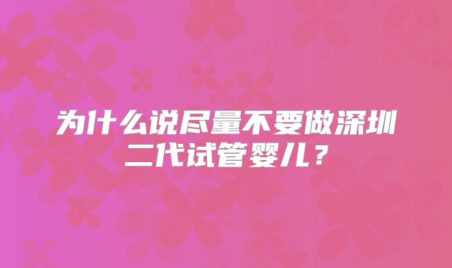 为什么说尽量不要做深圳二代试管婴儿？