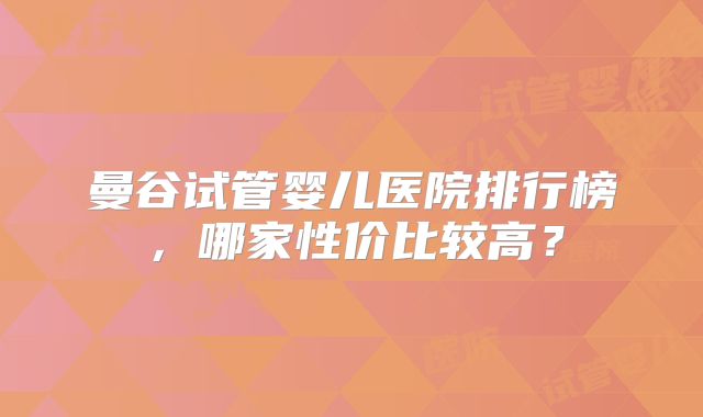 曼谷试管婴儿医院排行榜，哪家性价比较高？