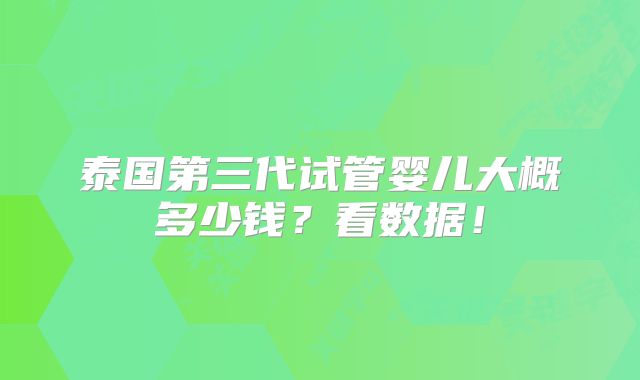 泰国第三代试管婴儿大概多少钱？看数据！