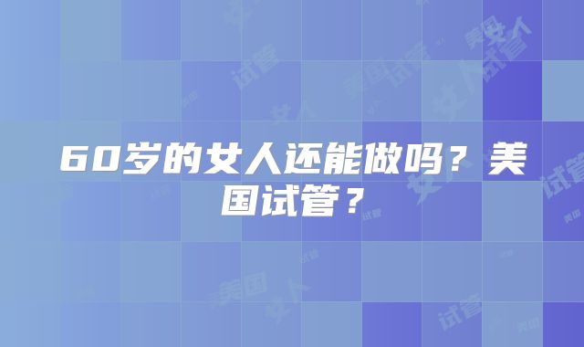 60岁的女人还能做吗？美国试管？