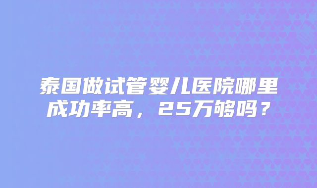泰国做试管婴儿医院哪里成功率高，25万够吗？