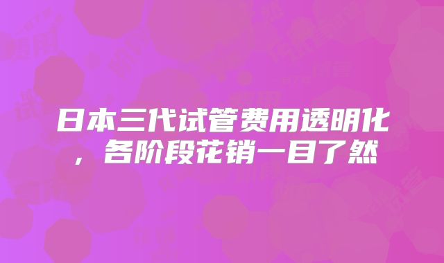 日本三代试管费用透明化，各阶段花销一目了然