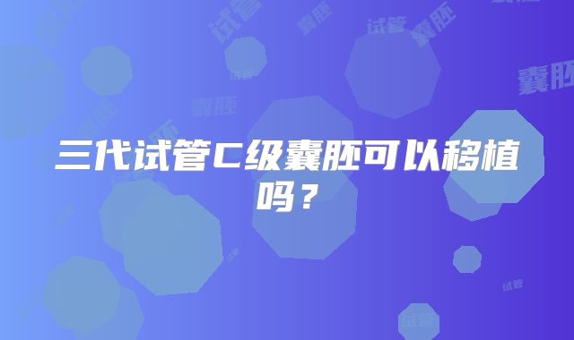 三代试管C级囊胚可以移植吗？