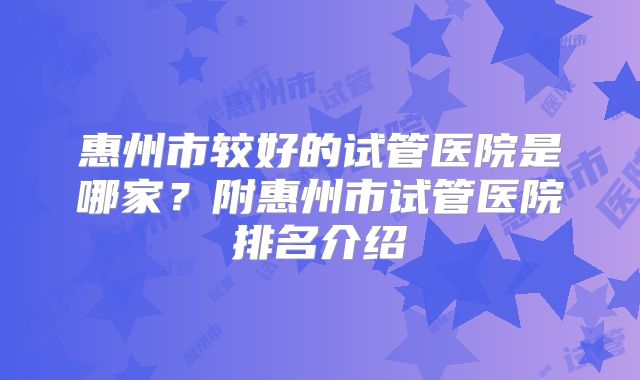 惠州市较好的试管医院是哪家？附惠州市试管医院排名介绍