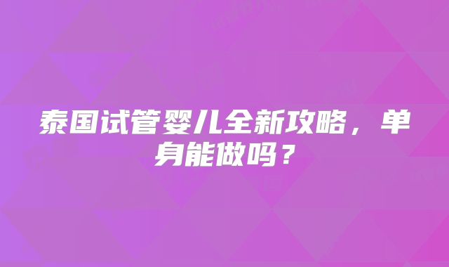 泰国试管婴儿全新攻略,单身能做吗?