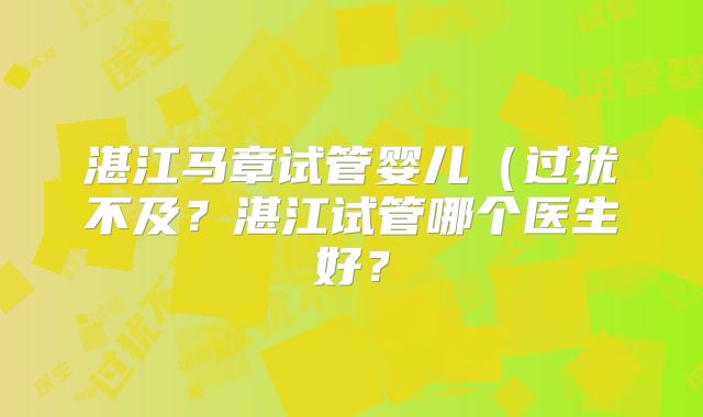 湛江马章试管婴儿(过犹不及?湛江试管哪个医生好?