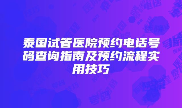 泰国试管医院预约电话号码查询指南及预约流程实用技巧
