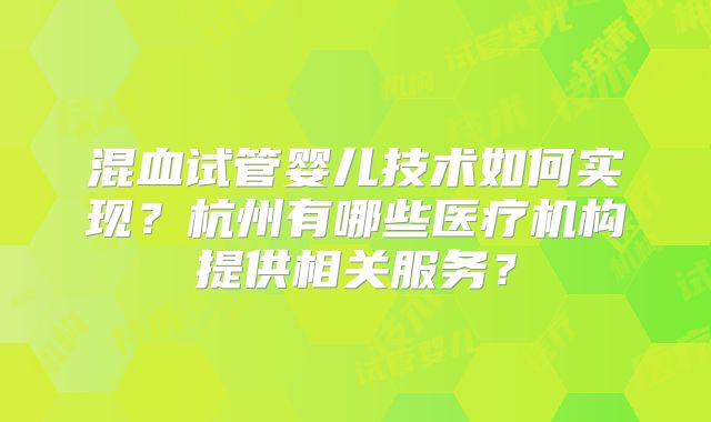 混血试管婴儿技术如何实现？杭州有哪些医疗机构提供相关服务？