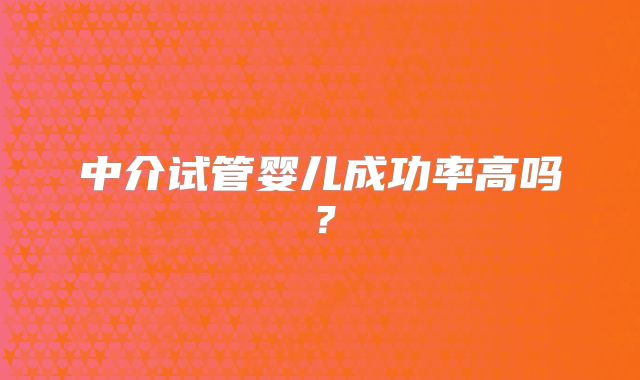 中介试管婴儿成功率高吗？