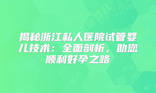 揭秘浙江私人医院试管婴儿技术：全面剖析，助您顺利好孕之路