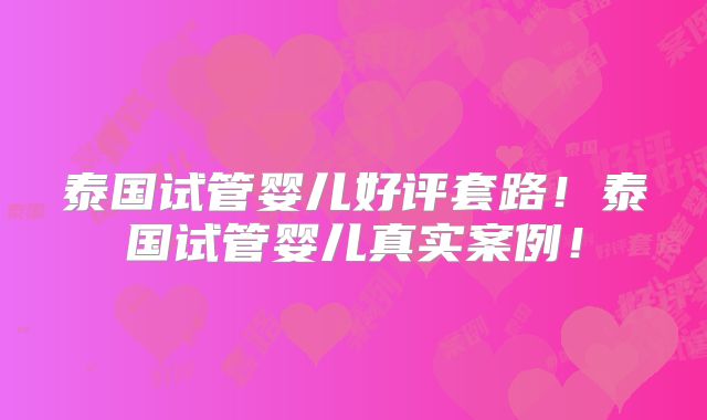 泰国试管婴儿好评套路！泰国试管婴儿真实案例！