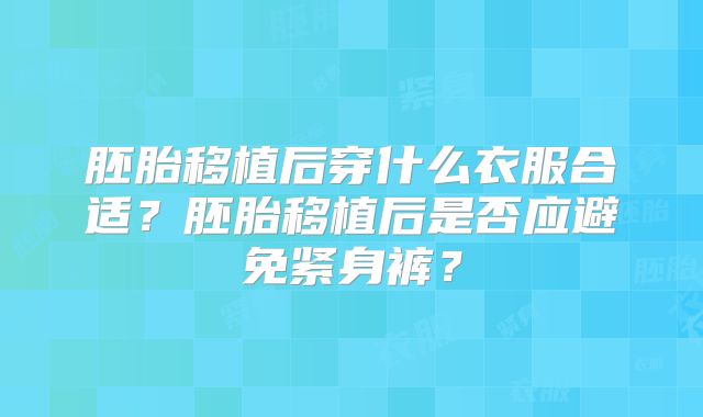 胚胎移植后穿什么衣服合适？胚胎移植后是否应避免紧身裤？