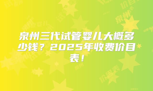 泉州三代试管婴儿大概多少钱？2025年收费价目表！