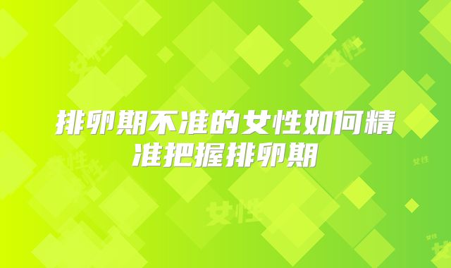 排卵期不准的女性如何精准把握排卵期
