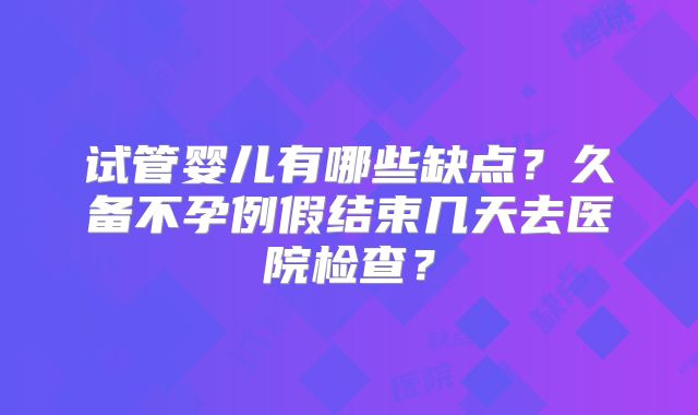 试管婴儿有哪些缺点？久备不孕例假结束几天去医院检查？