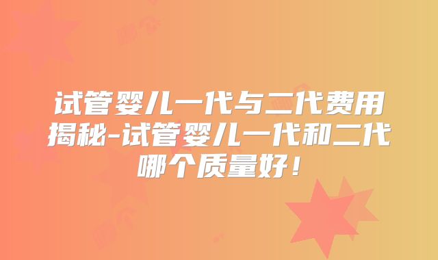 试管婴儿一代与二代费用揭秘-试管婴儿一代和二代哪个质量好!
