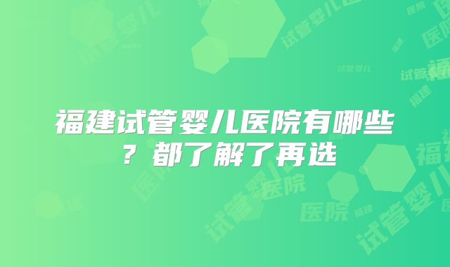 福建试管婴儿医院有哪些？都了解了再选