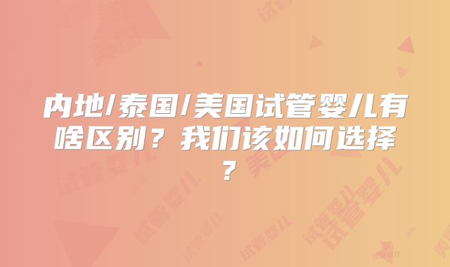 内地/泰国/美国试管婴儿有啥区别？我们该如何选择？
