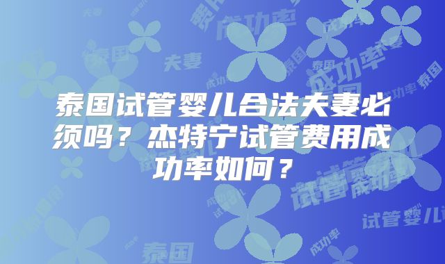 泰国试管婴儿合法夫妻必须吗？杰特宁试管费用成功率如何？