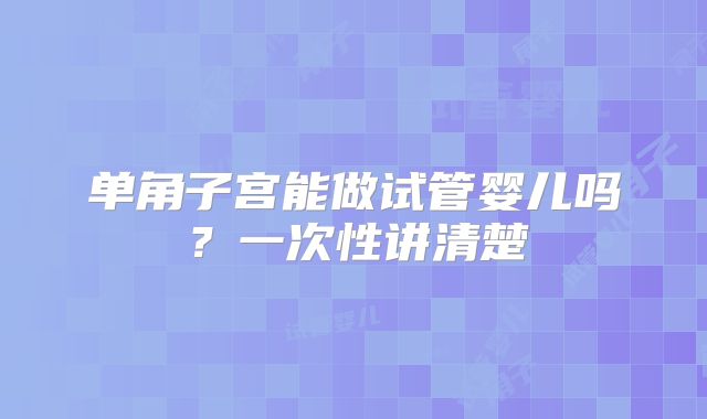 单角子宫能做试管婴儿吗？一次性讲清楚