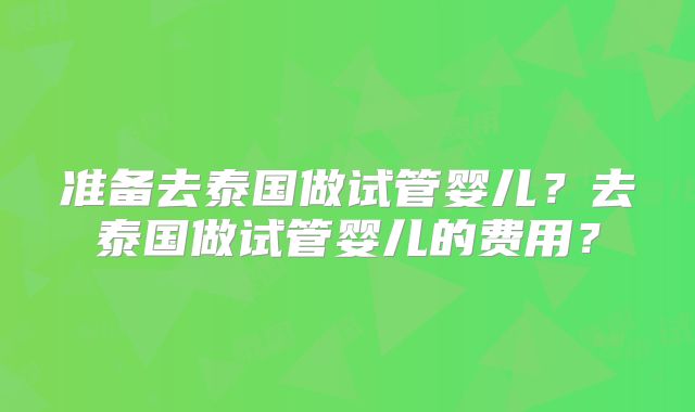准备去泰国做试管婴儿？去泰国做试管婴儿的费用？