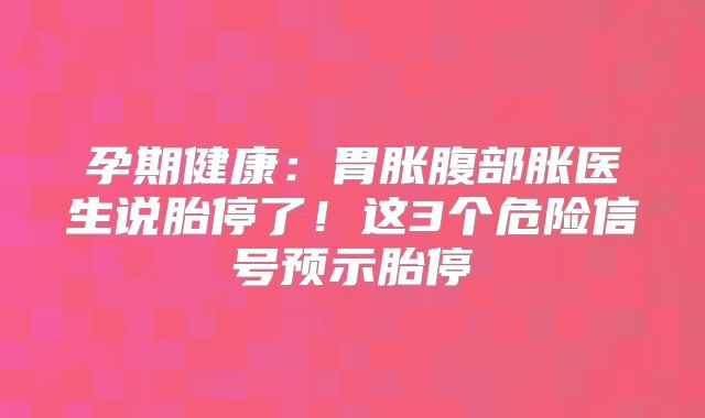 孕期健康：胃胀腹部胀医生说胎停了！这3个危险信号预示胎停