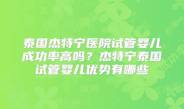 泰国杰特宁医院试管婴儿成功率高吗？杰特宁泰国试管婴儿优势有哪些